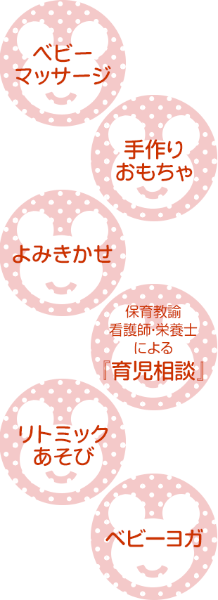 ベビー
マッサージ、手作りおもちゃ、よみきかせ、保育教諭 看護師・栄養士による『育児相談』、リトミックあそび、ベビーヨガ